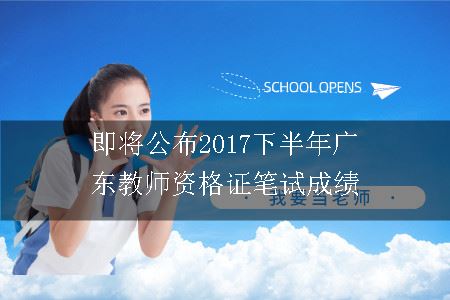 即将公布2017下半年广东教师资格证笔试成绩