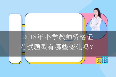 2018年小学教师资格证考试题型有哪些变化吗？