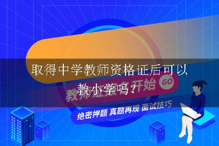 取得中学教师资格证后可以教小学吗？