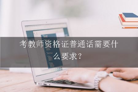 考教师资格证普通话需要什么要求？