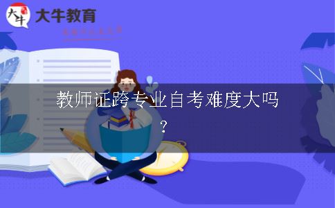 教师证跨专业自考难度大吗？