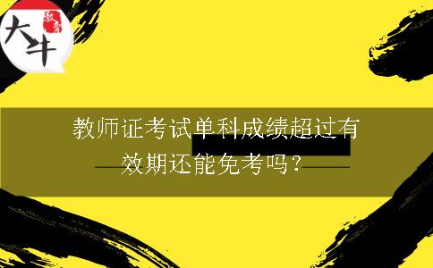 教师证考试单科成绩超过有效期还能免考吗？