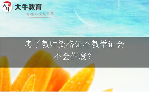 考了教师资格证不教学证会不会作废？