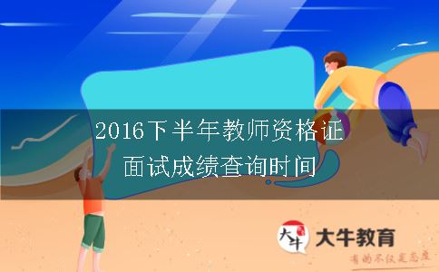 2016下半年教师资格证面试成绩查询时间