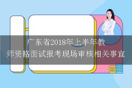 广东省2018年上半年教师资格面试报考现场审核相关事宜