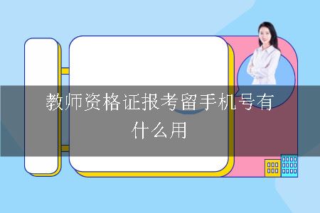 教师证报考预留手机号的作用