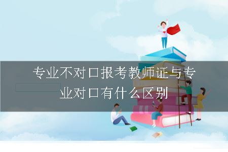 专业不对口报考教师证与专业对口的区别