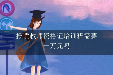 报读教师资格证培训班需要一万元吗