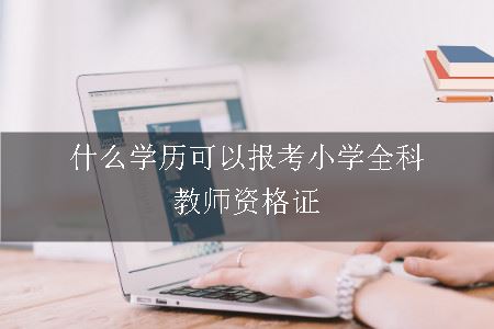 什么学历可以报考小学全科教师资格证