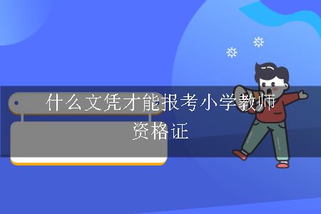 什么文凭才能报考小学教师资格证