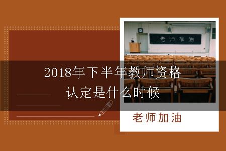 2018年下半年教师资格认定是什么时候