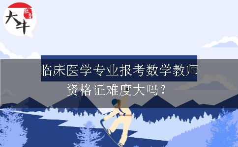 临床医学专业报考数学教师资格证难度大吗？