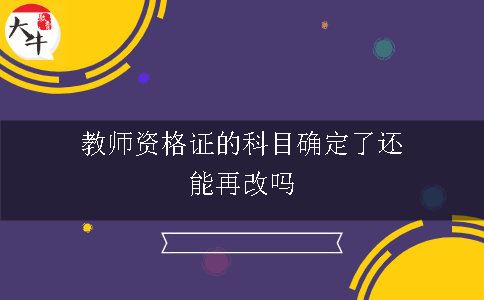 教师资格证的科目确定了还能再改吗