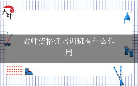 教师资格证培训班有什么作用