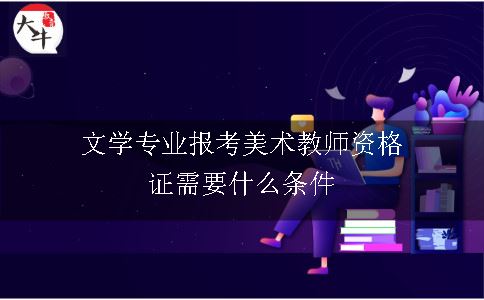 文学专业报考美术教师资格证需要什么条件