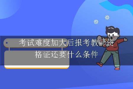 考试难度加大后报考教师资格证还要什么条件