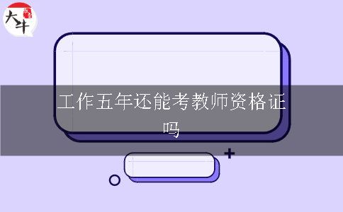 工作五年还能考教师资格证吗