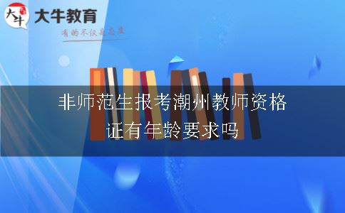 非师范生报考潮州教师资格证有年龄要求吗