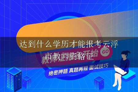 达到什么学历才能报考云浮市教师资格证