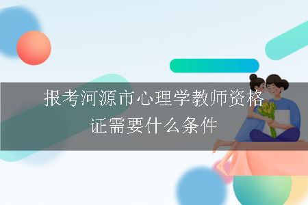 报考河源市心理学教师资格证需要什么条件