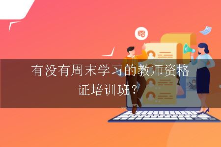 有没有周末学习的教师资格证培训班？