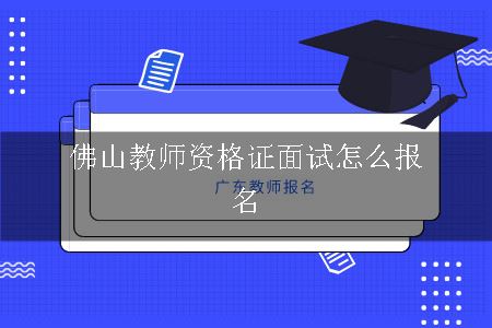 佛山教师资格证面试怎么报名