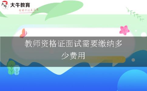 教师资格证面试需要缴纳多少费用