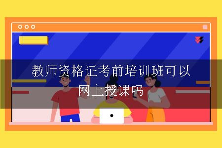 教师资格证考前培训班可以网上授课吗