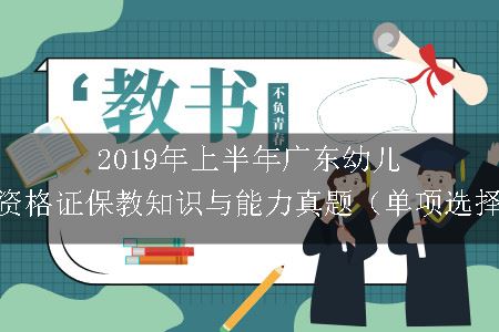 2019年上半年广东幼儿教师资格证保教知识与能力真题（单项选择题）