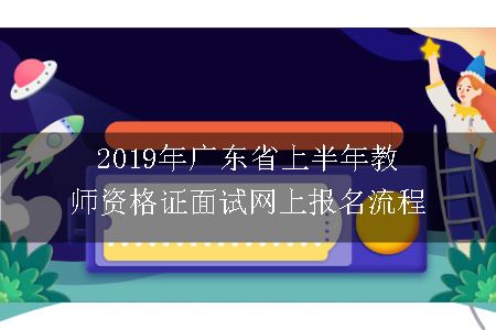 2019年广东省上半年教师资格证面试网上报名流程