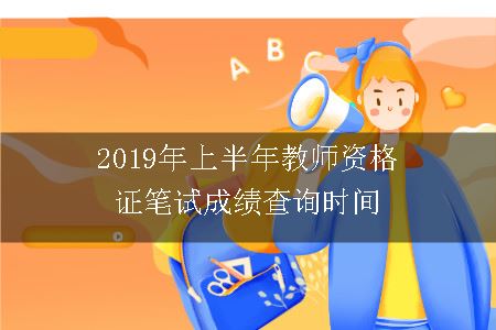 2019年上半年教师资格证笔试成绩查询时间