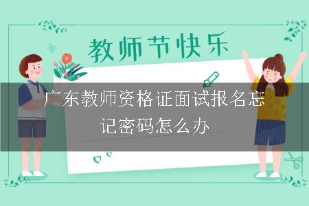 广东教师资格证面试报名忘记密码怎么办