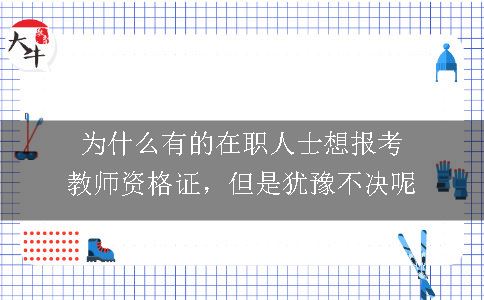 为什么有的在职人士想报考教师资格证，但是犹豫不决呢