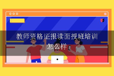 教师资格证报读面授班培训怎么样