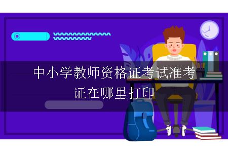 中小学教师资格证考试准考证在哪里打印