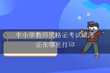 中小学教师资格证考试准考证在哪里打印