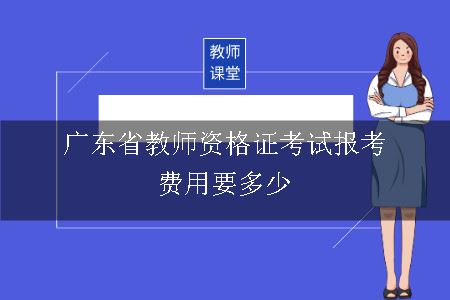 广东省教师资格证考试报考费用要多少