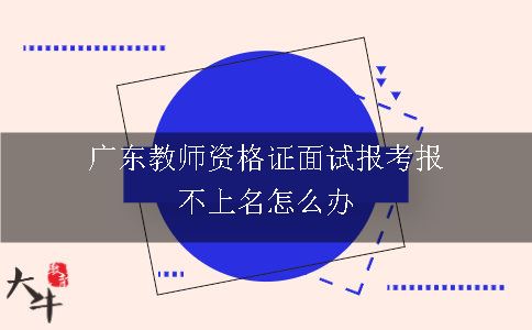 广东教师资格证面试报考报不上名怎么办