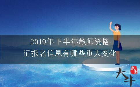 2019年下半年教师资格证报名信息有哪些重大变化