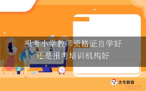 报考小学教师资格证自学好还是报考培训机构好