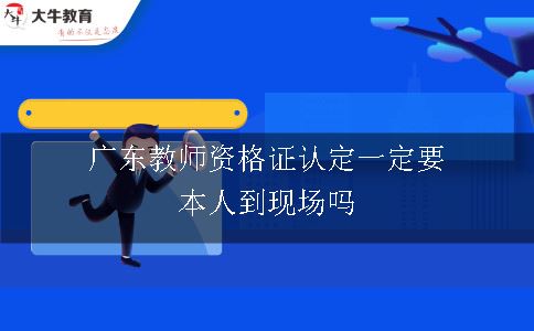 广东教师资格证认定一定要本人到现场吗