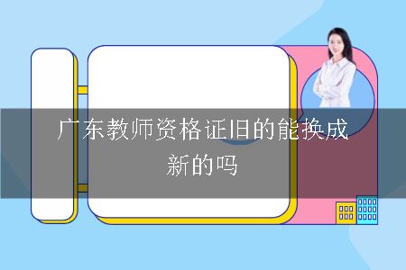 广东教师资格证旧的能换成新的吗