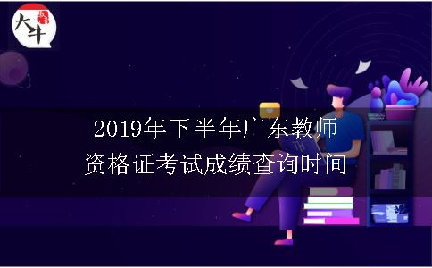 2019年下半年广东教师资格证考试成绩查询时间