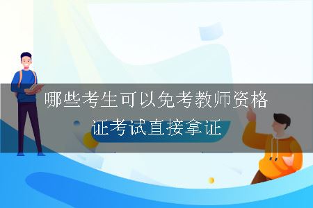 哪些考生可以免考教师资格证考试直接拿证