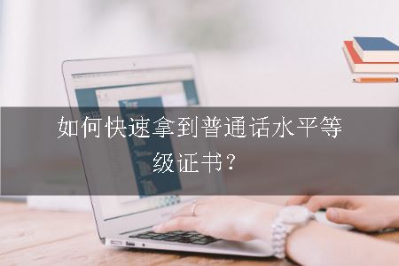 如何快速拿到普通话水平等级证书？