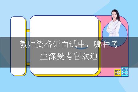 教师资格证面试中，哪种考生深受考官欢迎