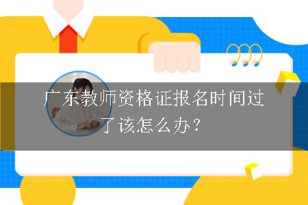 广东教师资格证报名时间过了该怎么办？