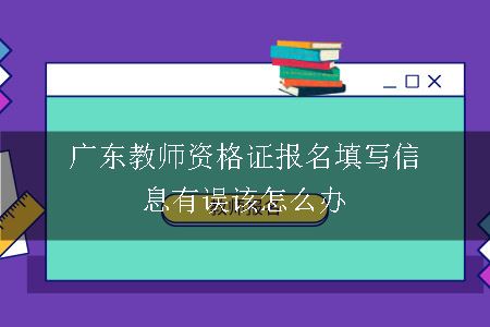 广东教师资格证报名填写信息有误该怎么办