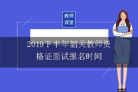 2019下半年韶关教师资格证面试报名时间