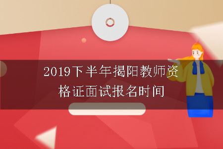 2019下半年揭阳教师资格证面试报名时间